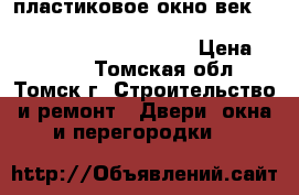 пластиковое окно век                                                             › Цена ­ 4 500 - Томская обл., Томск г. Строительство и ремонт » Двери, окна и перегородки   